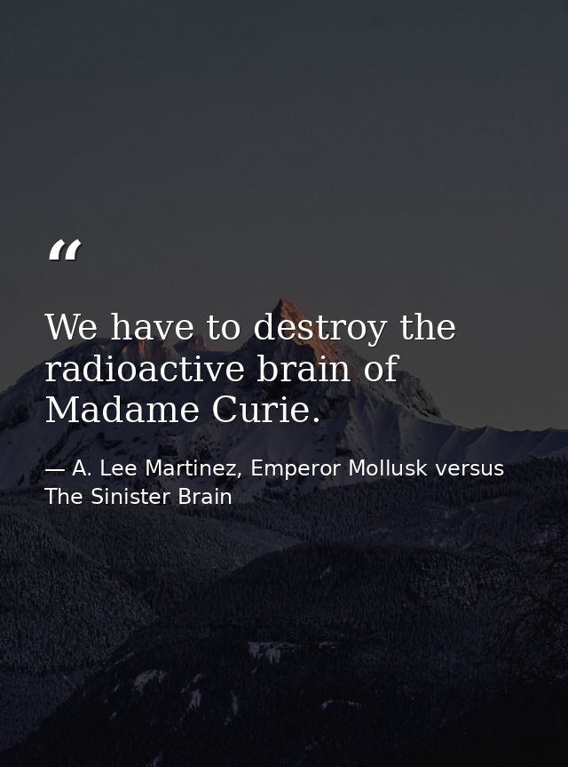 We have to destroy the radioactive brain of Madame Curie. — A. Lee Martinez, Emperor Mollusk versus The Sinister Brain