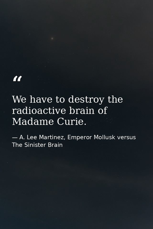 We have to destroy the radioactive brain of Madame Curie. — A. Lee Martinez, Emperor Mollusk versus The Sinister Brain