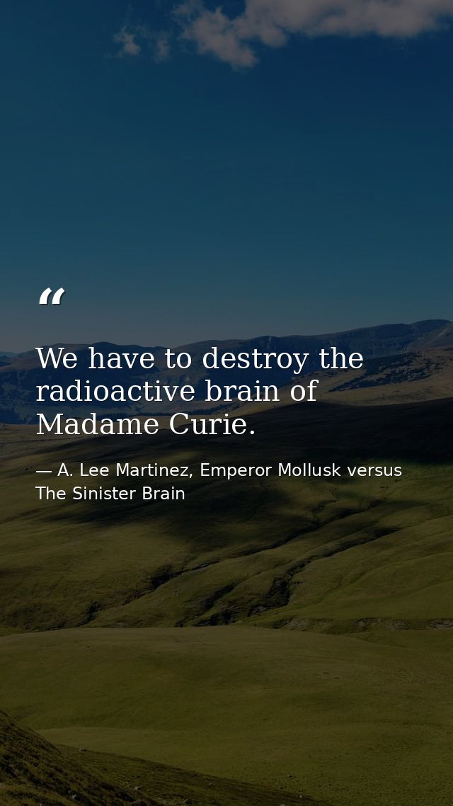 We have to destroy the radioactive brain of Madame Curie. — A. Lee Martinez, Emperor Mollusk versus The Sinister Brain