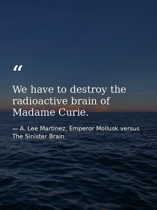 We have to destroy the radioactive brain of Madame Curie. — A. Lee Martinez, Emperor Mollusk versus The Sinister Brain