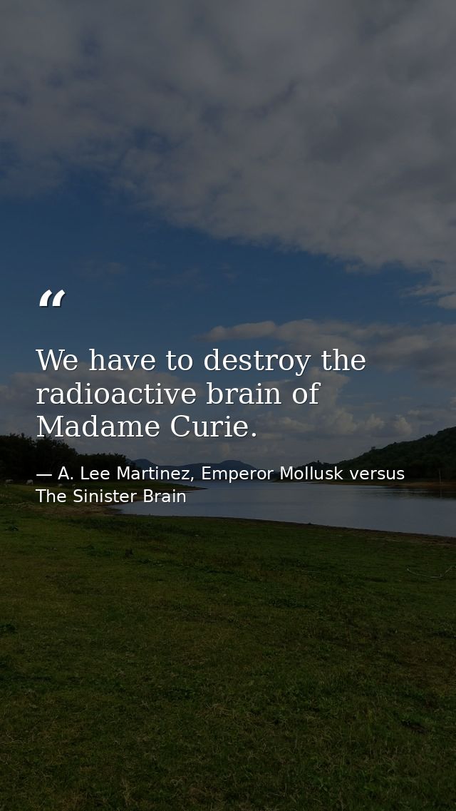 We have to destroy the radioactive brain of Madame Curie. — A. Lee Martinez, Emperor Mollusk versus The Sinister Brain