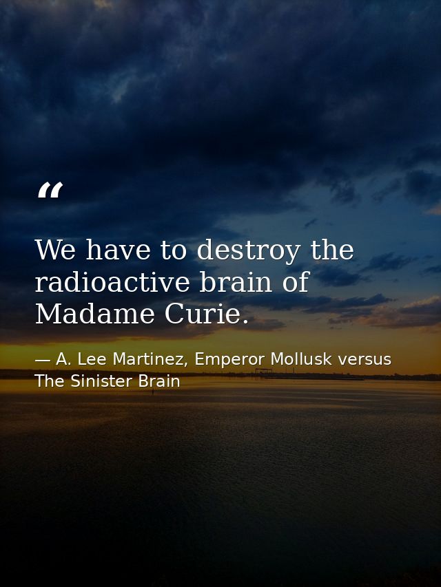 We have to destroy the radioactive brain of Madame Curie. — A. Lee Martinez, Emperor Mollusk versus The Sinister Brain