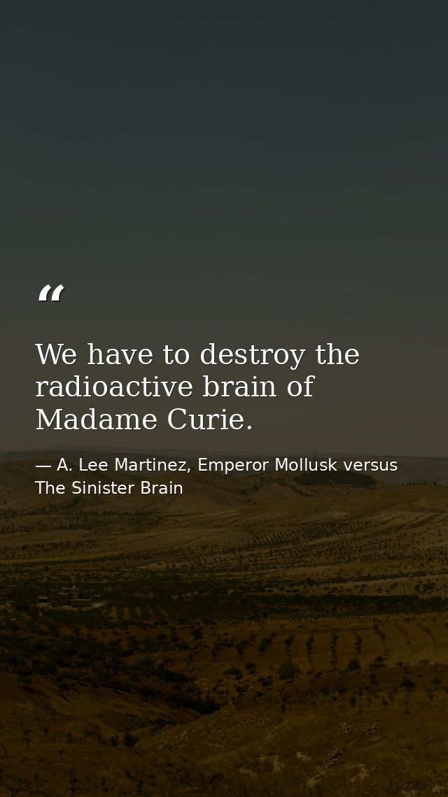 We have to destroy the radioactive brain of Madame Curie. — A. Lee Martinez, Emperor Mollusk versus The Sinister Brain