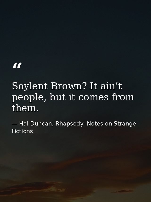 Soylent Brown? It ain’t people, but it comes from them. — Hal Duncan, Rhapsody: Notes on Strange Fictions