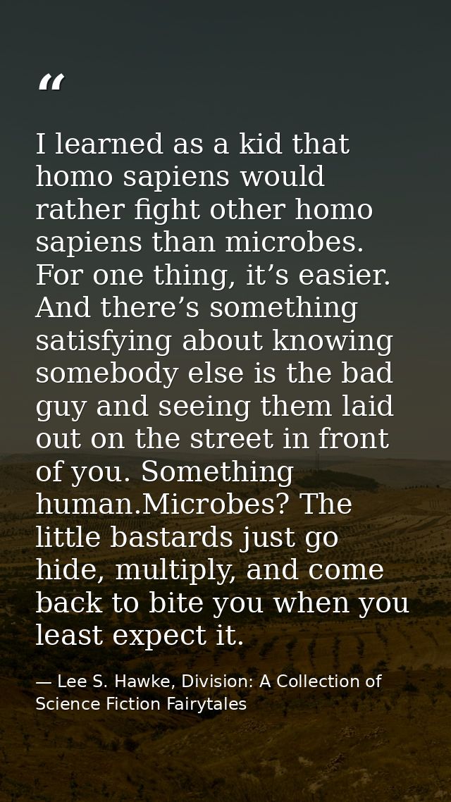I learned as a kid that homo sapiens would rather fight other homo sapiens than microbes. For one thing, it’s easier. An — Lee S. Hawke, Division: A Collection of Science Fiction Fairytales