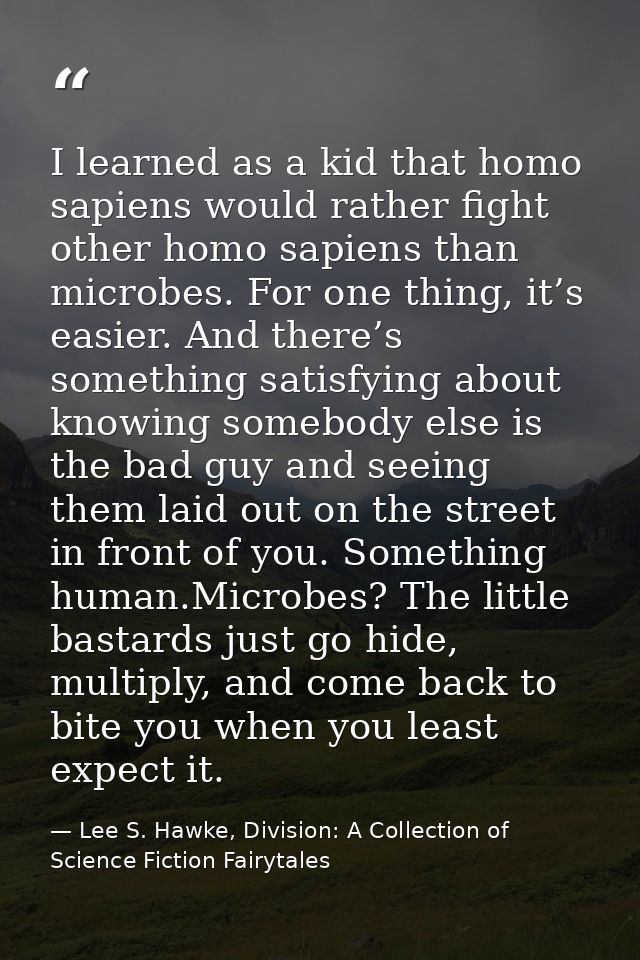 I learned as a kid that homo sapiens would rather fight other homo sapiens than microbes. For one thing, it’s easier. An — Lee S. Hawke, Division: A Collection of Science Fiction Fairytales