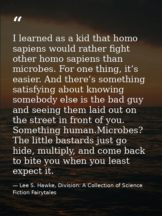 I learned as a kid that homo sapiens would rather fight other homo sapiens than microbes. For one thing, it’s easier. An — Lee S. Hawke, Division: A Collection of Science Fiction Fairytales