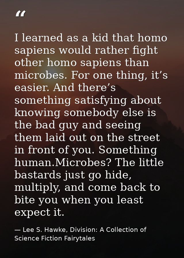 I learned as a kid that homo sapiens would rather fight other homo sapiens than microbes. For one thing, it’s easier. An — Lee S. Hawke, Division: A Collection of Science Fiction Fairytales