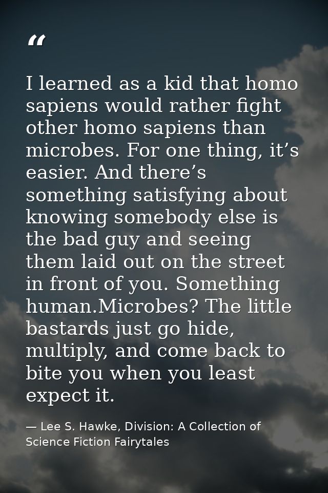 I learned as a kid that homo sapiens would rather fight other homo sapiens than microbes. For one thing, it’s easier. An — Lee S. Hawke, Division: A Collection of Science Fiction Fairytales
