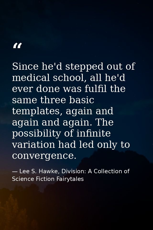 Since he'd stepped out of medical school, all he'd ever done was fulfil the same three basic templates, again and again  — Lee S. Hawke, Division: A Collection of Science Fiction Fairytales
