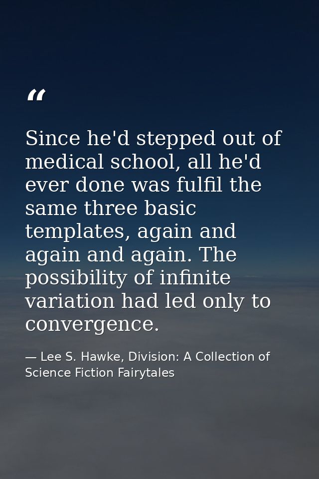 Since he'd stepped out of medical school, all he'd ever done was fulfil the same three basic templates, again and again  — Lee S. Hawke, Division: A Collection of Science Fiction Fairytales