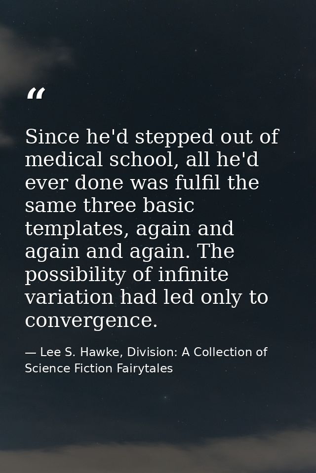 Since he'd stepped out of medical school, all he'd ever done was fulfil the same three basic templates, again and again  — Lee S. Hawke, Division: A Collection of Science Fiction Fairytales