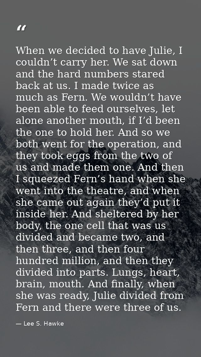 When we decided to have Julie, I couldn’t carry her. We sat down and the hard numbers stared back at us. I made twice as — Lee S. Hawke