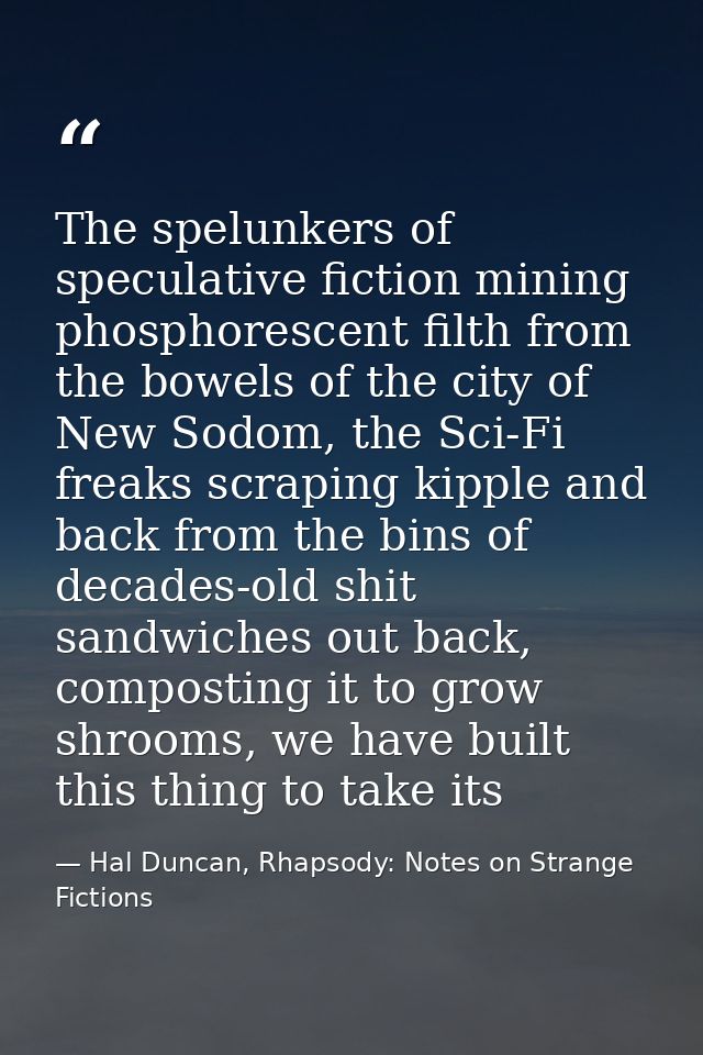 The spelunkers of speculative fiction mining phosphorescent filth from the bowels of the city of New Sodom, the Sci-Fi f — Hal Duncan, Rhapsody: Notes on Strange Fictions