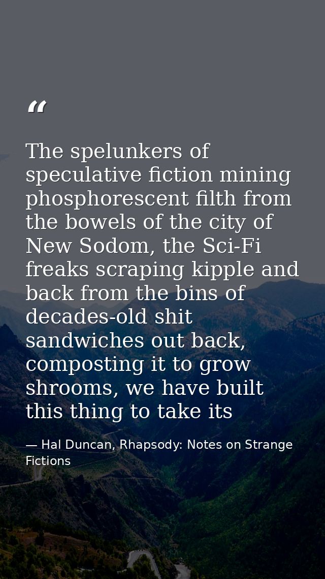 The spelunkers of speculative fiction mining phosphorescent filth from the bowels of the city of New Sodom, the Sci-Fi f — Hal Duncan, Rhapsody: Notes on Strange Fictions