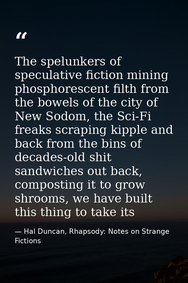 The spelunkers of speculative fiction mining phosphorescent filth from the bowels of the city of New Sodom, the Sci-Fi f — Hal Duncan, Rhapsody: Notes on Strange Fictions