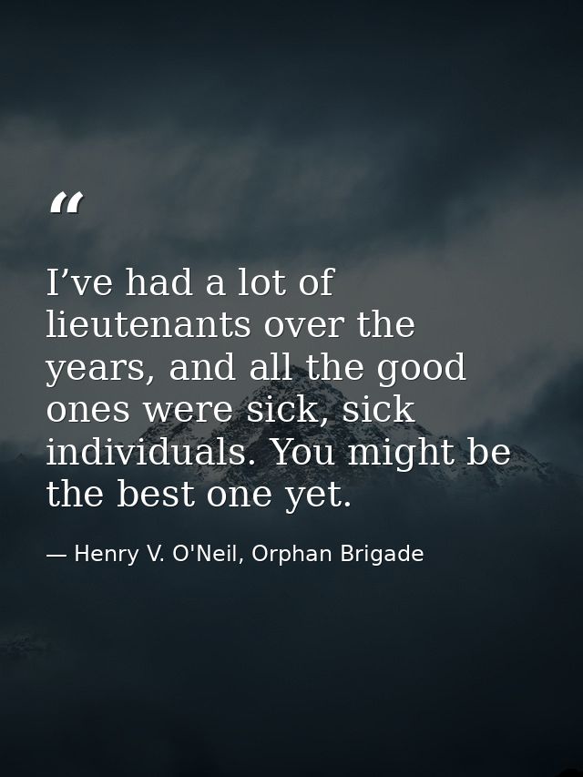 I’ve had a lot of lieutenants over the years, and all the good ones were sick, sick individuals. You might be the best o — Henry V. O'Neil, Orphan Brigade