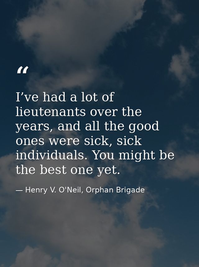 I’ve had a lot of lieutenants over the years, and all the good ones were sick, sick individuals. You might be the best o — Henry V. O'Neil, Orphan Brigade
