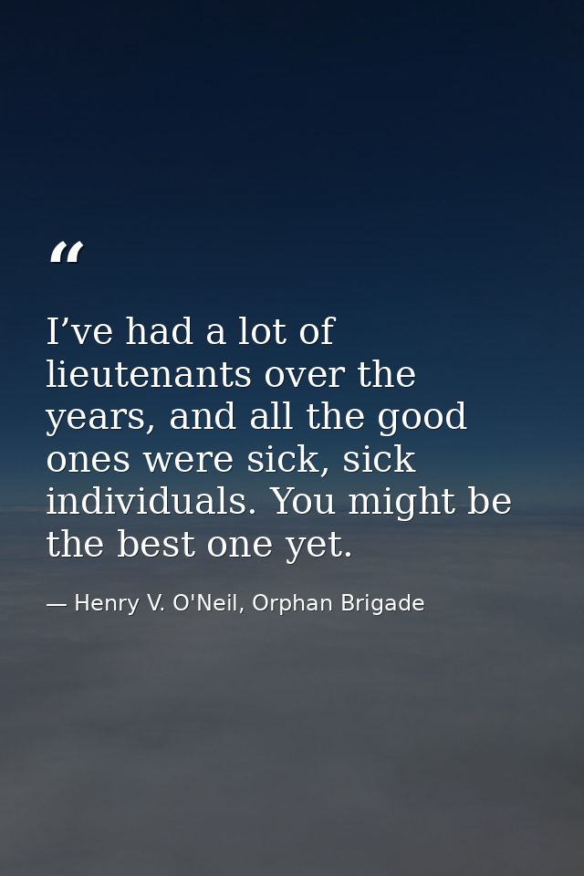 I’ve had a lot of lieutenants over the years, and all the good ones were sick, sick individuals. You might be the best o — Henry V. O'Neil, Orphan Brigade
