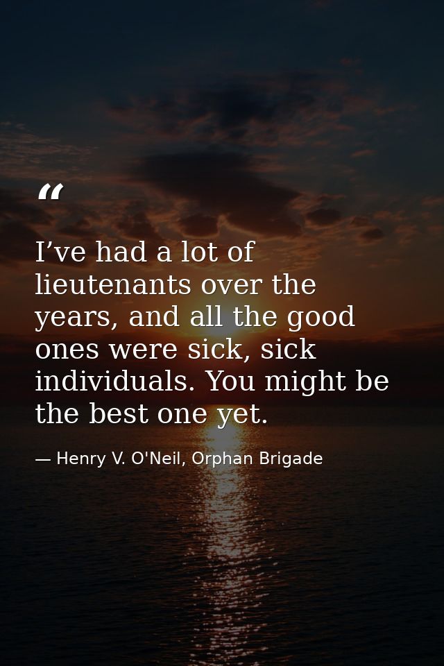 I’ve had a lot of lieutenants over the years, and all the good ones were sick, sick individuals. You might be the best o — Henry V. O'Neil, Orphan Brigade