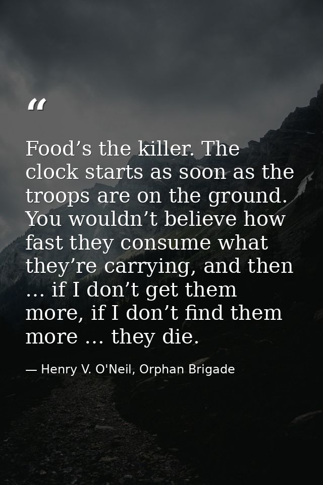 Food’s the killer. The clock starts as soon as the troops are on the ground. You wouldn’t believe how fast they consume  — Henry V. O'Neil, Orphan Brigade
