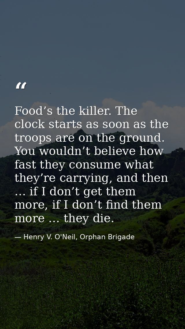 Food’s the killer. The clock starts as soon as the troops are on the ground. You wouldn’t believe how fast they consume  — Henry V. O'Neil, Orphan Brigade