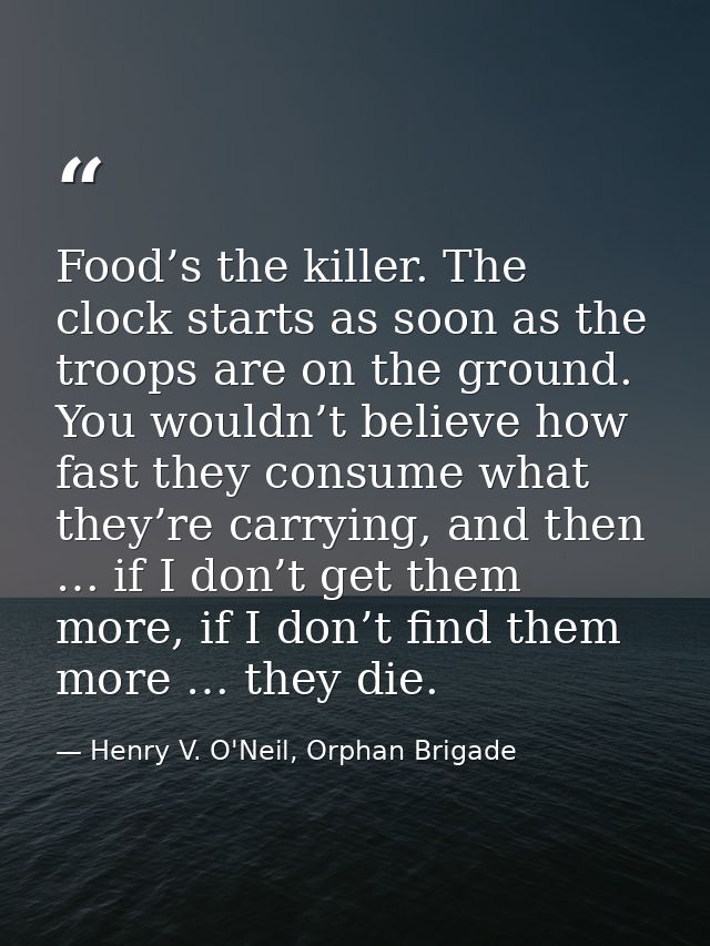 Food’s the killer. The clock starts as soon as the troops are on the ground. You wouldn’t believe how fast they consume  — Henry V. O'Neil, Orphan Brigade