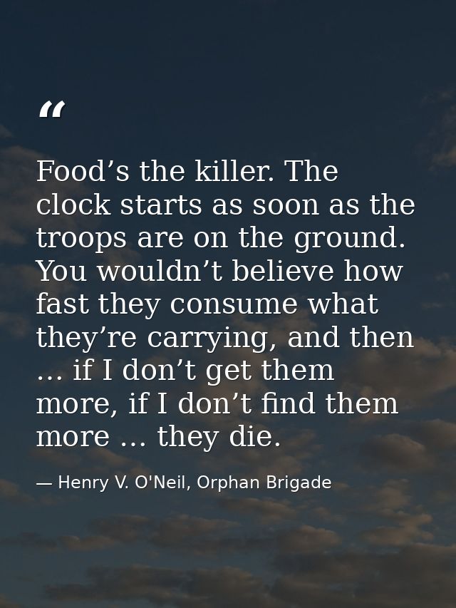Food’s the killer. The clock starts as soon as the troops are on the ground. You wouldn’t believe how fast they consume  — Henry V. O'Neil, Orphan Brigade