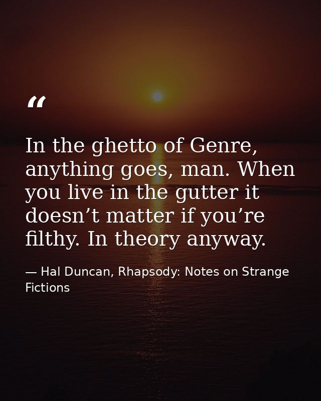 In the ghetto of Genre, anything goes, man. When you live in the gutter it doesn’t matter if you’re filthy. In theory an — Hal Duncan, Rhapsody: Notes on Strange Fictions
