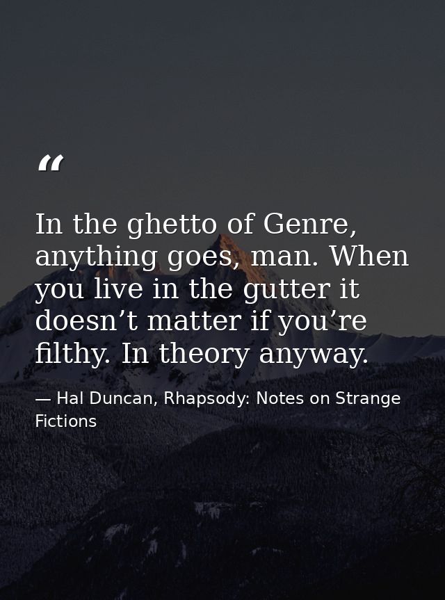 In the ghetto of Genre, anything goes, man. When you live in the gutter it doesn’t matter if you’re filthy. In theory an — Hal Duncan, Rhapsody: Notes on Strange Fictions