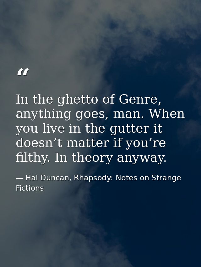In the ghetto of Genre, anything goes, man. When you live in the gutter it doesn’t matter if you’re filthy. In theory an — Hal Duncan, Rhapsody: Notes on Strange Fictions