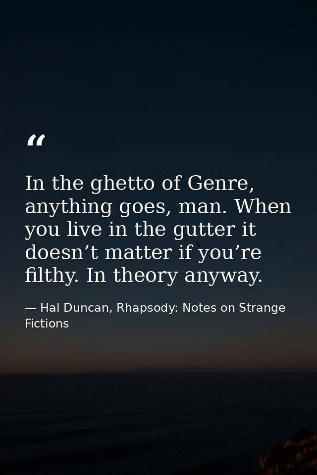 In the ghetto of Genre, anything goes, man. When you live in the gutter it doesn’t matter if you’re filthy. In theory an — Hal Duncan, Rhapsody: Notes on Strange Fictions