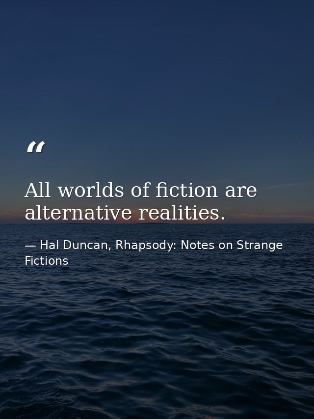 All worlds of fiction are alternative realities. — Hal Duncan, Rhapsody: Notes on Strange Fictions
