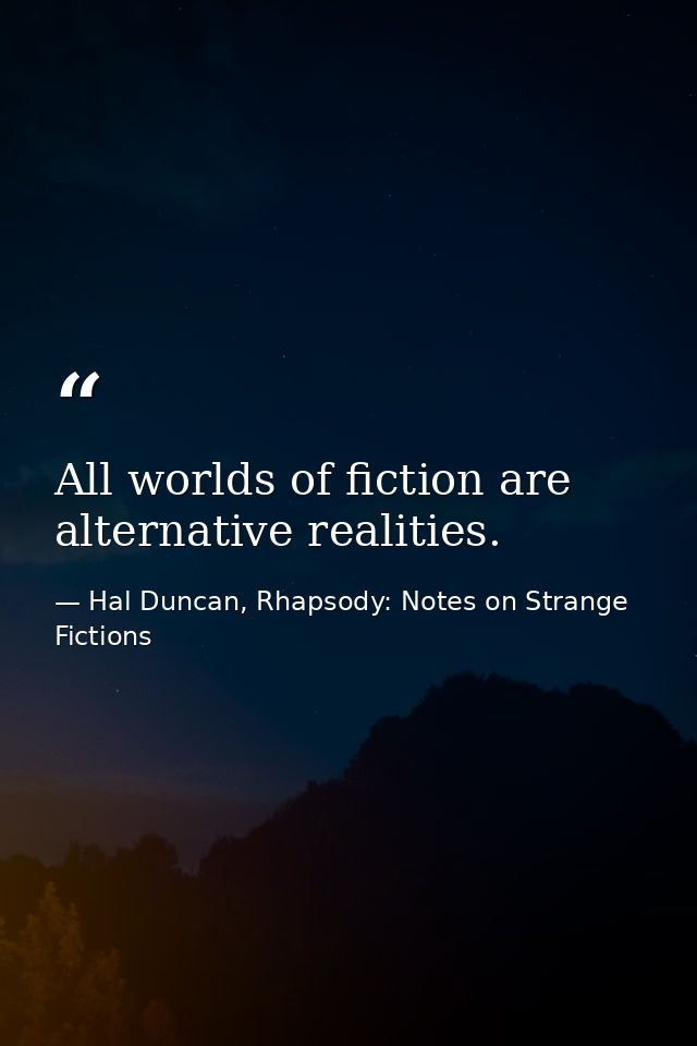 All worlds of fiction are alternative realities. — Hal Duncan, Rhapsody: Notes on Strange Fictions