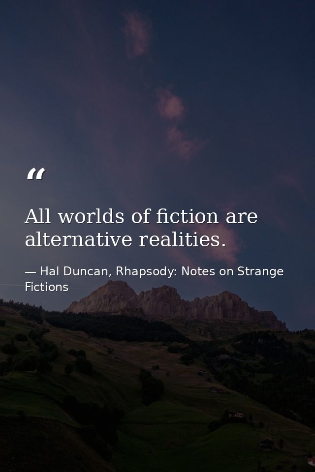 All worlds of fiction are alternative realities. — Hal Duncan, Rhapsody: Notes on Strange Fictions
