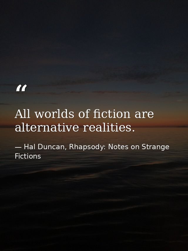 All worlds of fiction are alternative realities. — Hal Duncan, Rhapsody: Notes on Strange Fictions