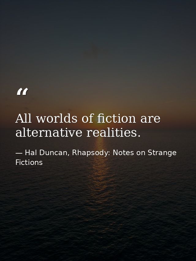 All worlds of fiction are alternative realities. — Hal Duncan, Rhapsody: Notes on Strange Fictions