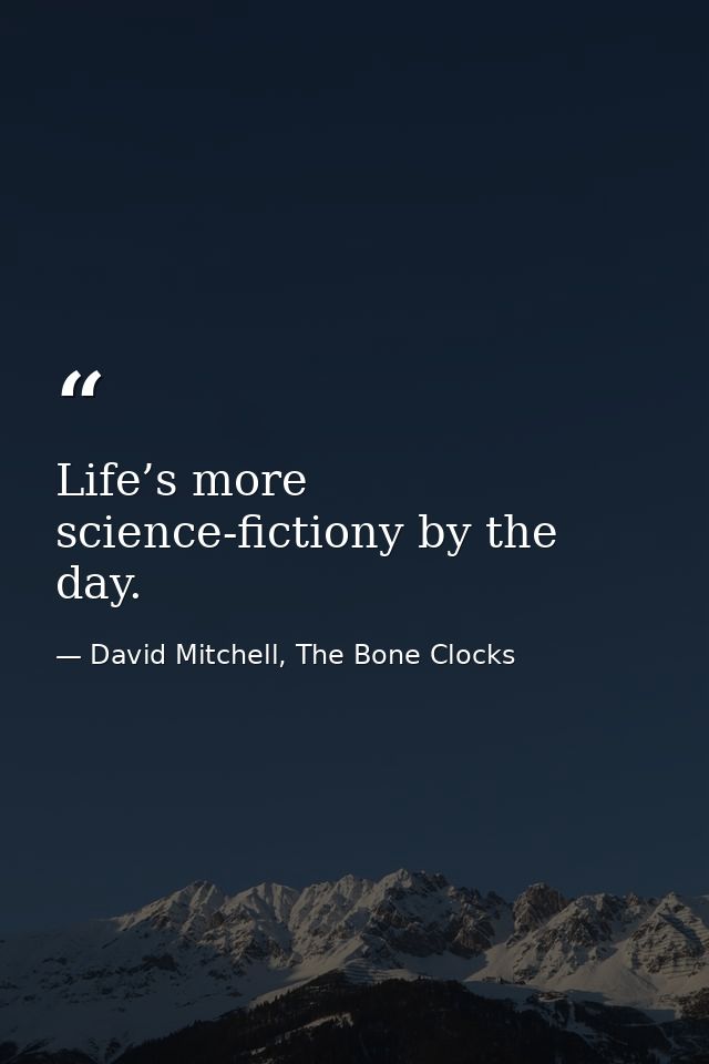 Life’s more science-fictiony by the day. — David Mitchell, The Bone Clocks