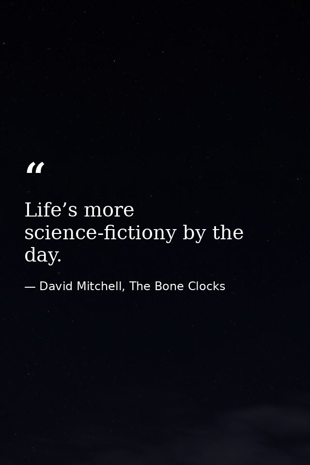 Life’s more science-fictiony by the day. — David Mitchell, The Bone Clocks