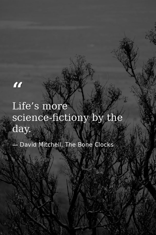Life’s more science-fictiony by the day. — David Mitchell, The Bone Clocks
