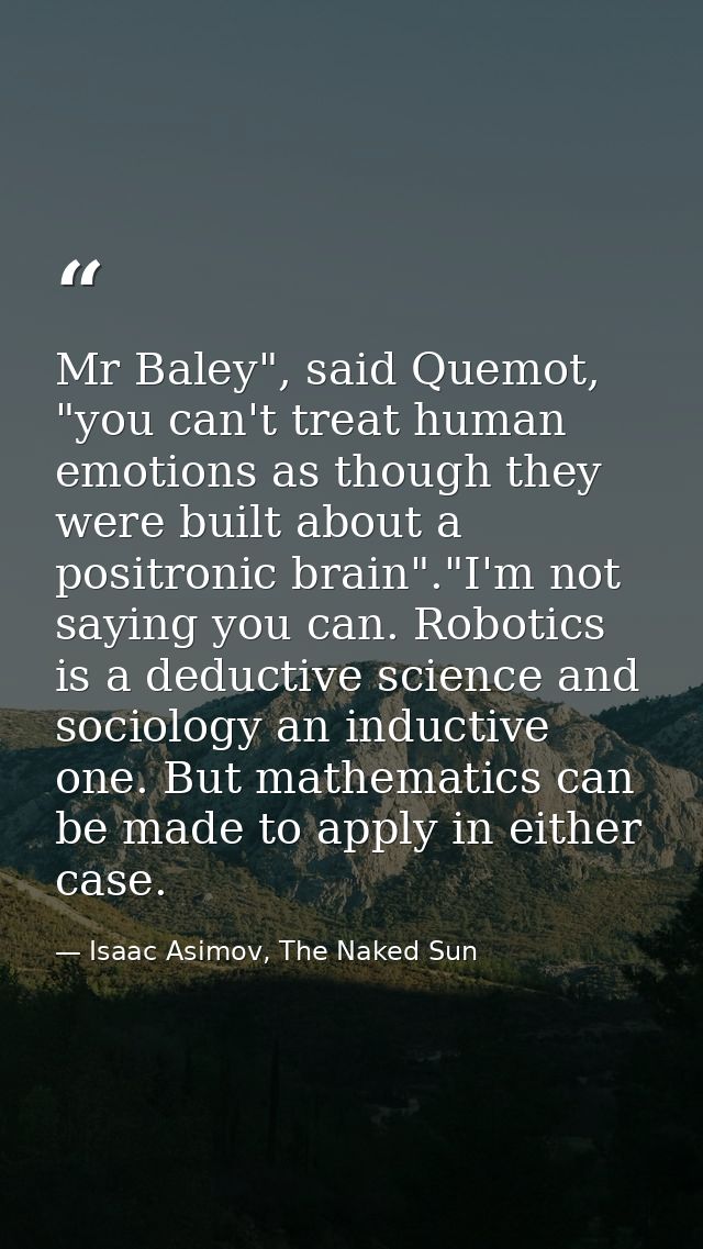 Mr Baley", said Quemot, "you can't treat human emotions as though they were built about a positronic brain"."I'm not say — Isaac Asimov, The Naked Sun