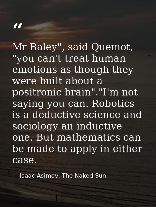 Mr Baley", said Quemot, "you can't treat human emotions as though they were built about a positronic brain"."I'm not say — Isaac Asimov, The Naked Sun