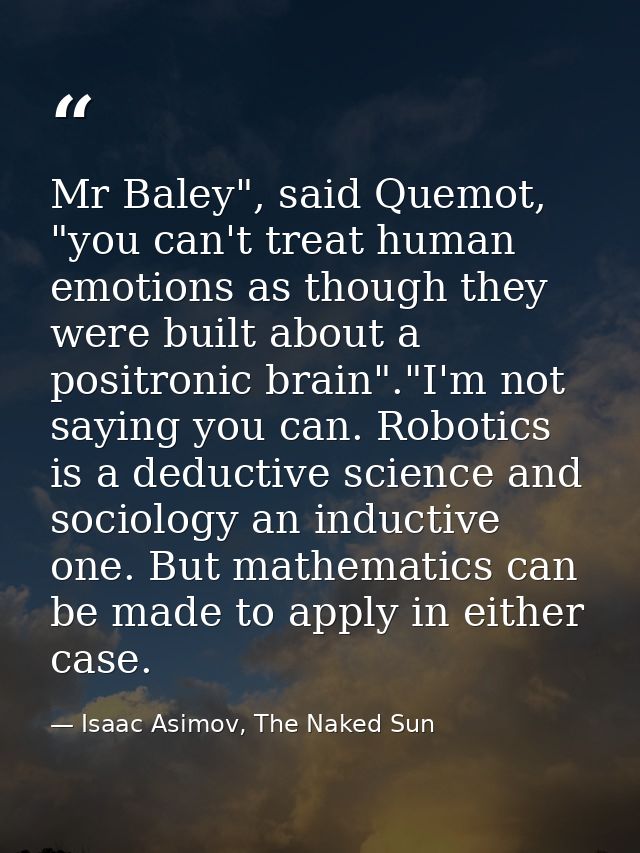 Mr Baley", said Quemot, "you can't treat human emotions as though they were built about a positronic brain"."I'm not say — Isaac Asimov, The Naked Sun