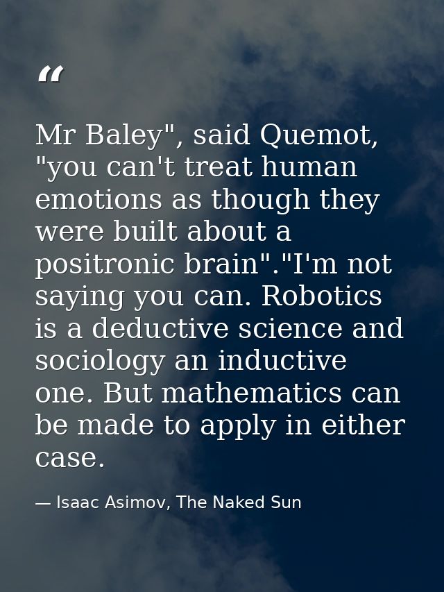 Mr Baley", said Quemot, "you can't treat human emotions as though they were built about a positronic brain"."I'm not say — Isaac Asimov, The Naked Sun