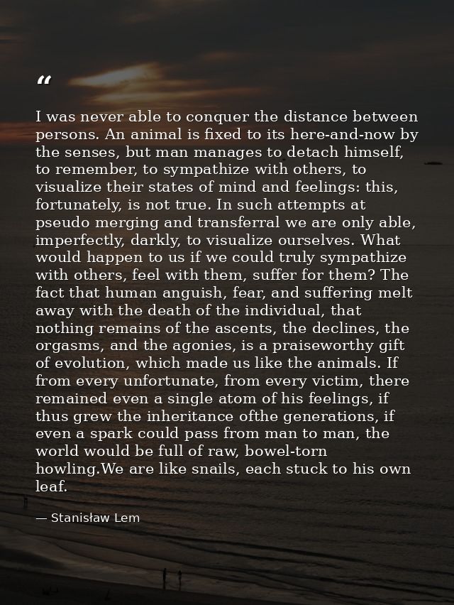 I was never able to conquer the distance between persons. An animal is fixed to its here-and-now by the senses, but man  — Stanisław Lem