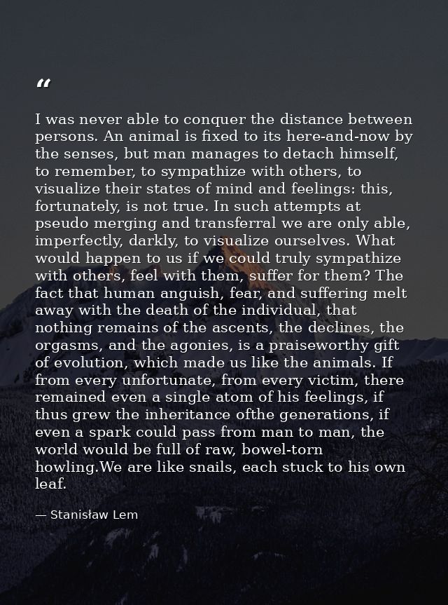 I was never able to conquer the distance between persons. An animal is fixed to its here-and-now by the senses, but man  — Stanisław Lem
