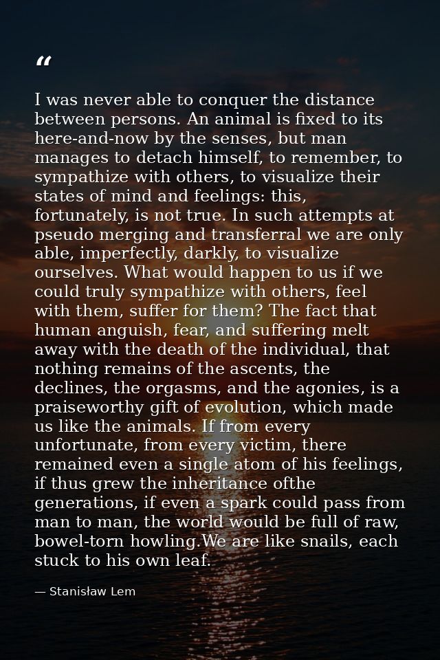 I was never able to conquer the distance between persons. An animal is fixed to its here-and-now by the senses, but man  — Stanisław Lem