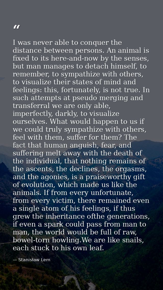 I was never able to conquer the distance between persons. An animal is fixed to its here-and-now by the senses, but man  — Stanisław Lem