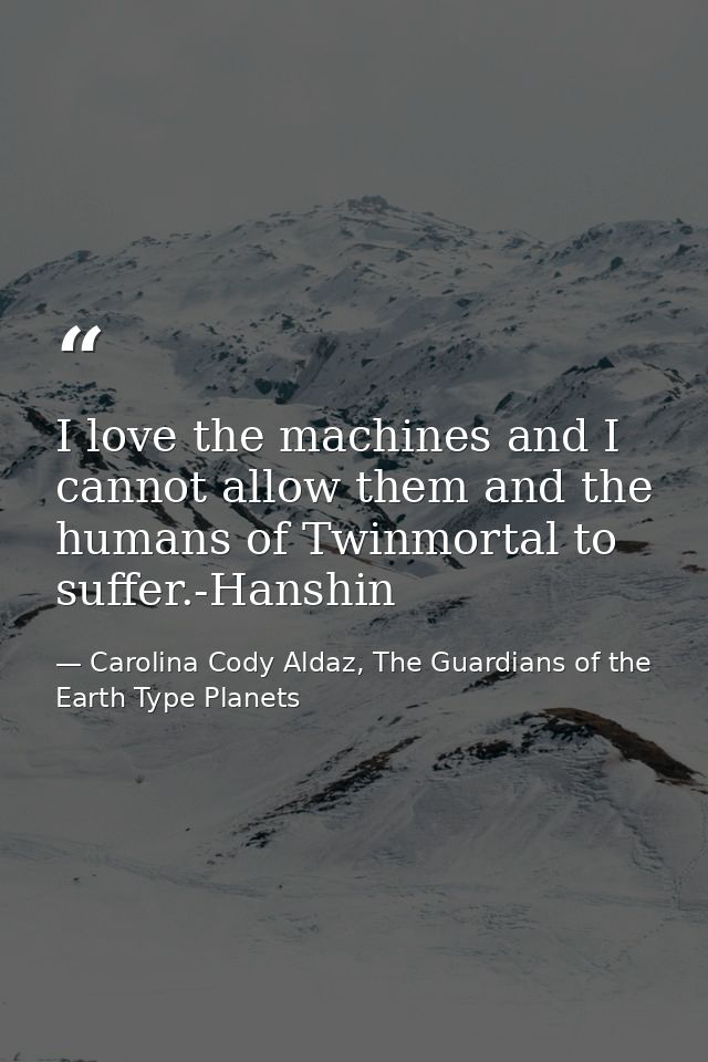 I love the machines and I cannot allow them and the humans of Twinmortal to suffer.-Hanshin — Carolina Cody Aldaz, The Guardians of the Earth Type Planets