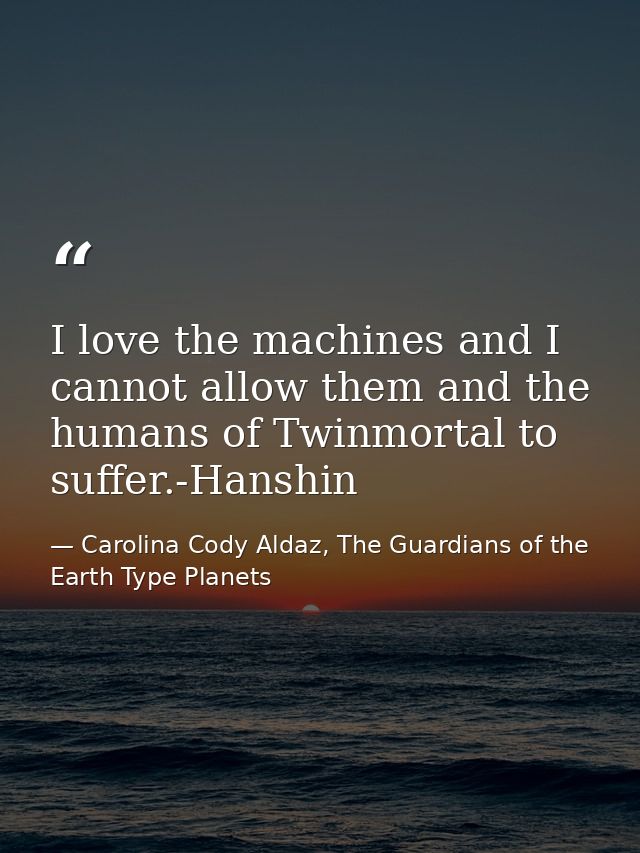 I love the machines and I cannot allow them and the humans of Twinmortal to suffer.-Hanshin — Carolina Cody Aldaz, The Guardians of the Earth Type Planets
